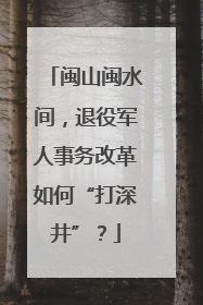 闽山闽水间，退役军人事务改革如何“打深井”？