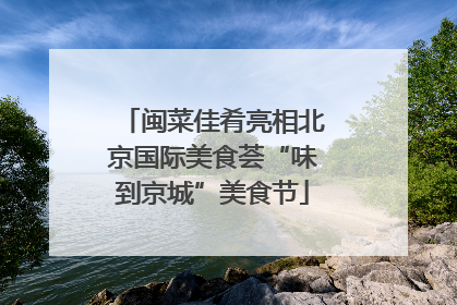 闽菜佳肴亮相北京国际美食荟“味到京城”美食节