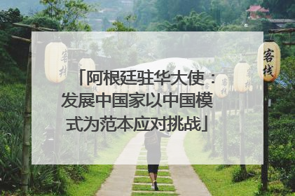 阿根廷驻华大使：发展中国家以中国模式为范本应对挑战