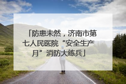 防患未然，济南市第七人民医院“安全生产月”消防大练兵
