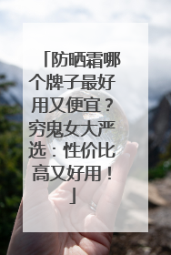 防晒霜哪个牌子最好用又便宜？穷鬼女大严选：性价比高又好用！