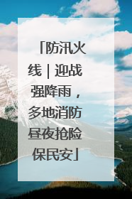 防汛火线｜迎战强降雨，多地消防昼夜抢险保民安