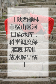 陕西榆林市横山区河口庙水库：科学调度保灌溉 精准放水解旱情