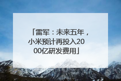 雷军：未来五年，小米预计再投入2000亿研发费用