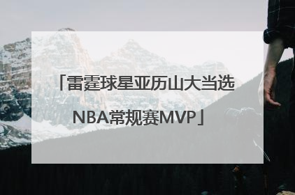 雷霆球星亚历山大当选NBA常规赛MVP