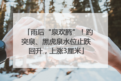 雨后“泉欢腾”！趵突泉、黑虎泉水位止跌回升，上涨3厘米