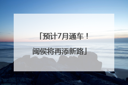 预计7月通车！闽侯将再添新路