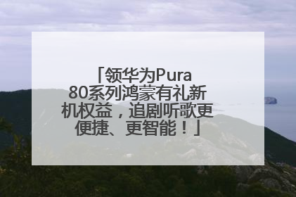 领华为Pura 80系列鸿蒙有礼新机权益，追剧听歌更便捷、更智能！