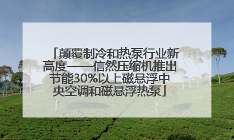 颠覆制冷和热泵行业新高度——信然压缩机推出节能30%以上磁悬浮中央空调和磁悬浮热泵
