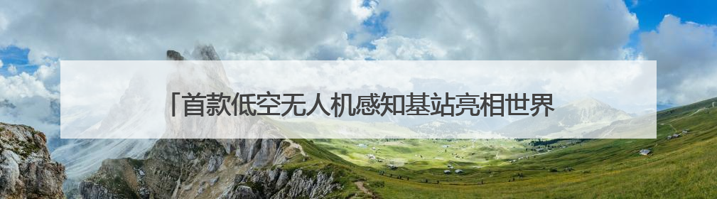 首款低空无人机感知基站亮相世界移动通信大会，TA能做什么？