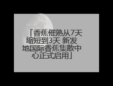 香蕉催熟从7天缩短到3天 新发地国际香蕉集散中心正式启用