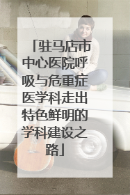 驻马店市中心医院呼吸与危重症医学科走出特色鲜明的学科建设之路
