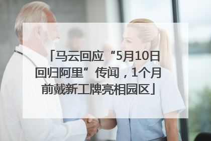马云回应“5月10日回归阿里”传闻，1个月前戴新工牌亮相园区