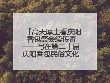 高天厚土看庆阳 香包盛会续传奇——写在第二十届庆阳香包民俗文化节开幕之际
