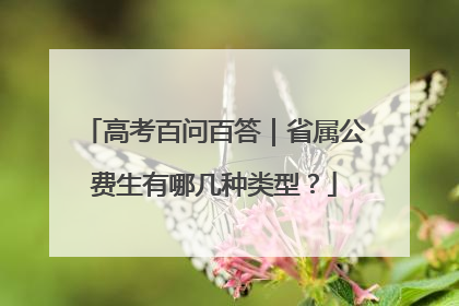 高考百问百答｜省属公费生有哪几种类型？