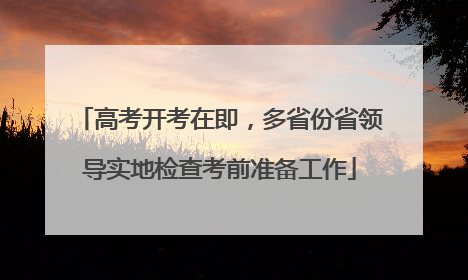 高考开考在即，多省份省领导实地检查考前准备工作