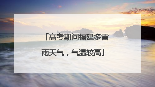 高考期间福建多雷雨天气，气温较高
