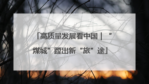 高质量发展看中国｜“煤城”蹚出新“旅”途