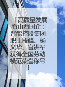 高质量发展看山西国企：晋能控股集团职工段峰、杨文华、官进军获得全国劳动模范荣誉称号