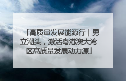 高质量发展能源行｜勇立潮头，激活粤港澳大湾区高质量发展动力源