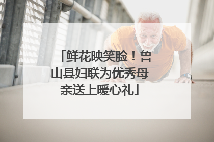 鲜花映笑脸！鲁山县妇联为优秀母亲送上暖心礼