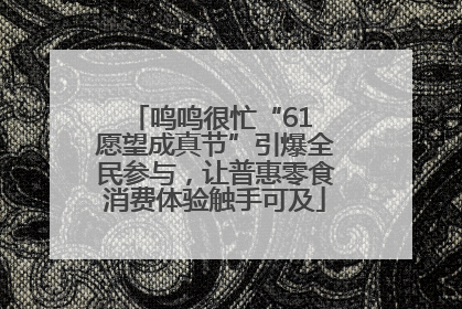 鸣鸣很忙“61 愿望成真节”引爆全民参与，让普惠零食消费体验触手可及