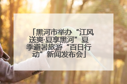 黑河市举办“江风送爽·夏享黑河”夏季避暑旅游“百日行动”新闻发布会