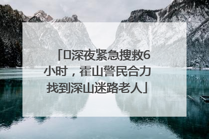 ﻿深夜紧急搜救6小时，霍山警民合力找到深山迷路老人