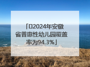 ﻿2024年安徽省普惠性幼儿园覆盖率为94.3%