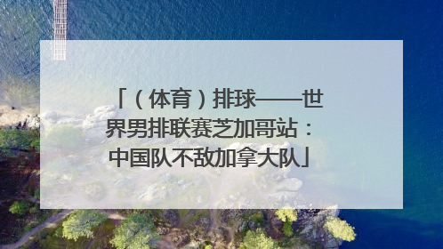 （体育）排球——世界男排联赛芝加哥站：中国队不敌加拿大队