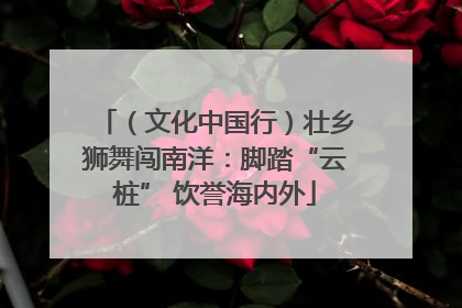 （文化中国行）壮乡狮舞闯南洋：脚踏“云桩” 饮誉海内外