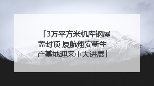 3万平方米机库钢屋盖封顶 厦航翔安新生产基地迎来重大进展