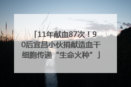 11年献血87次！90后宜昌小伙捐献造血干细胞传递“生命火种”