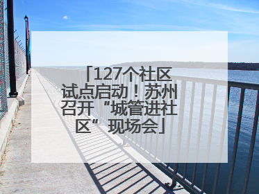 127个社区试点启动！苏州召开“城管进社区”现场会