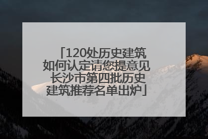 120处历史建筑如何认定请您提意见 长沙市第四批历史建筑推荐名单出炉
