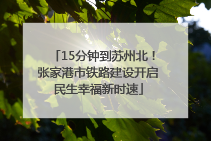 15分钟到苏州北！张家港市铁路建设开启民生幸福新时速