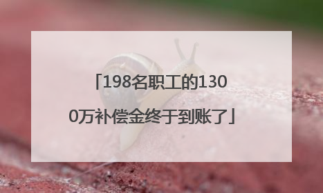 198名职工的1300万补偿金终于到账了