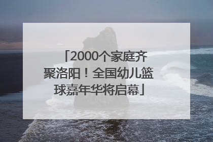 2000个家庭齐聚洛阳！全国幼儿篮球嘉年华将启幕