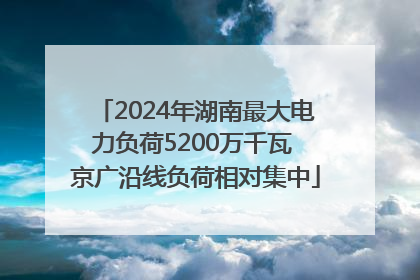 2024年湖南最大电力负荷5200万千瓦 京广沿线负荷相对集中