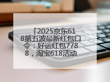 2025京东618第五波最新红包口令：好运红包7788，淘宝618活动6月17日最便宜