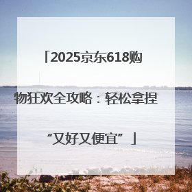 2025京东618购物狂欢全攻略：轻松拿捏 “又好又便宜”