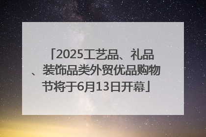2025工艺品、礼品、装饰品类外贸优品购物节将于6月13日开幕