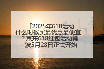 2025年618活动什么时候买最优惠最便宜？京东618红包活动第三波5月28日正式开始附满减优惠攻略一览