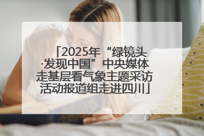2025年“绿镜头·发现中国”中央媒体走基层看气象主题采访活动报道组走进四川