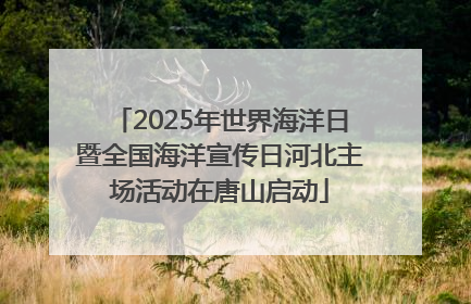 2025年世界海洋日暨全国海洋宣传日河北主场活动在唐山启动