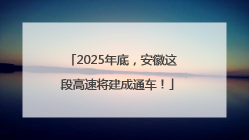 2025年底，安徽这段高速将建成通车！
