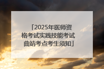 2025年医师资格考试实践技能考试曲靖考点考生须知