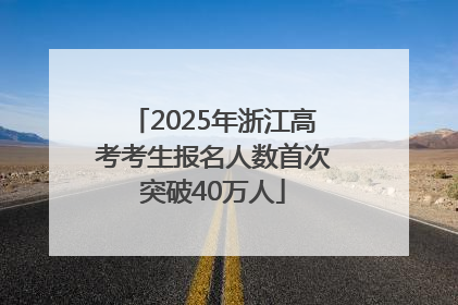 2025年浙江高考考生报名人数首次突破40万人