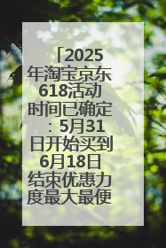 2025年淘宝京东618活动时间已确定：5月31日开始买到6月18日结束优惠力度最大最便宜！