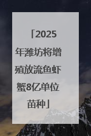 2025年潍坊将增殖放流鱼虾蟹8亿单位苗种
